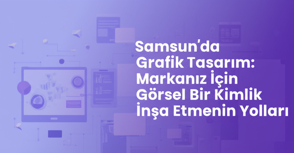 Samsun'da Grafik Tasarım: Markanız İçin Görsel Bir Kimlik İnşa Etmenin Yolları